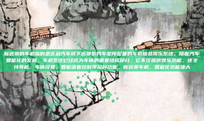 新远景的车机指的是吉利汽车旗下远景系列车型所配备的车载信息娱乐系统。随着汽车智能化的发展，车机系统已经成为车辆的重要组成部分，它不仅提供娱乐功能，还支持导航、车辆设置、智能语音控制等多种功能，新远景车机，智能化功能强大