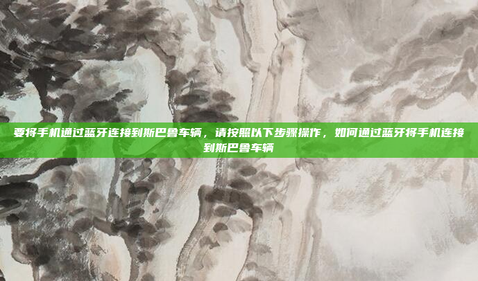 要将手机通过蓝牙连接到斯巴鲁车辆,请按照以下步骤操作,如何通过蓝牙将手机连接到斯巴鲁车辆