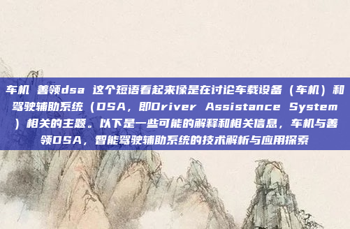 车机 善领dsa 这个短语看起来像是在讨论车载设备（车机）和驾驶辅助系统（DSA，即Driver Assistance System）相关的主题。以下是一些可能的解释和相关信息，车机与善领DSA，智能驾驶辅助系统的技术解析与应用探索