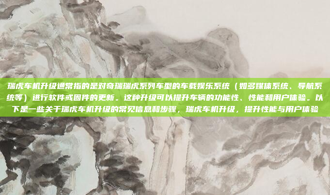 瑞虎车机升级通常指的是对奇瑞瑞虎系列车型的车载娱乐系统（如多媒体系统、导航系统等）进行软件或固件的更新。这种升级可以提升车辆的功能性、性能和用户体验。以下是一些关于瑞虎车机升级的常见信息和步骤，瑞虎车机升级，提升性能与用户体验