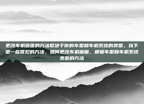 更改车机画面的方法取决于你的车型和车机系统的类型。以下是一些常见的方法，如何更改车机画面，根据车型和车机系统类型的方法