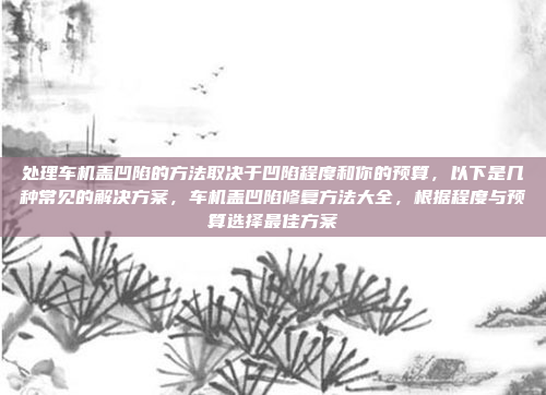 处理车机盖凹陷的方法取决于凹陷程度和你的预算，以下是几种常见的解决方案，车机盖凹陷修复方法大全，根据程度与预算选择最佳方案