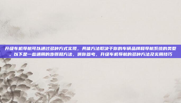 升级车机导航可以通过多种方式实现，具体方法取决于你的车辆品牌和导航系统的类型。以下是一些通用的步骤和方法，供你参考，升级车机导航的多种方法及实用技巧