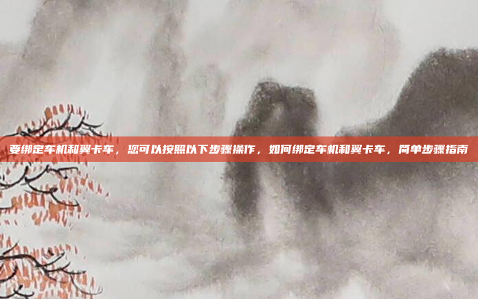 要绑定车机和翼卡车，您可以按照以下步骤操作，如何绑定车机和翼卡车，简单步骤指南