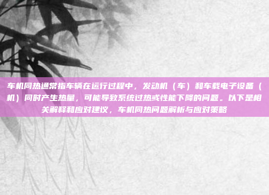 车机同热通常指车辆在运行过程中，发动机（车）和车载电子设备（机）同时产生热量，可能导致系统过热或性能下降的问题。以下是相关解释和应对建议，车机同热问题解析与应对策略