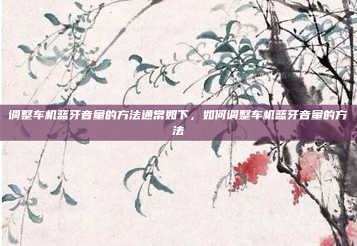 调整车机蓝牙音量的方法通常如下，如何调整车机蓝牙音量的方法