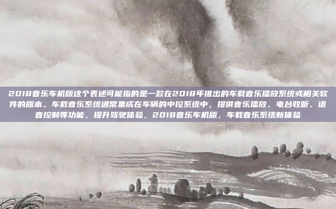 2018音乐车机版这个表述可能指的是一款在2018年推出的车载音乐播放系统或相关软件的版本。车载音乐系统通常集成在车辆的中控系统中，提供音乐播放、电台收听、语音控制等功能，提升驾驶体验，2018音乐车机版，车载音乐系统新体验