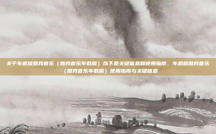 关于车机版酷我音乐（酷我音乐车载版）以下是关键信息和使用指南，车机版酷我音乐（酷我音乐车载版）使用指南与关键信息