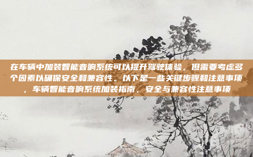 在车辆中加装智能音响系统可以提升驾驶体验,但需要考虑多个因素以确保安全和兼容性。以下是一些关键步骤和注意事项,车辆智能音响系统加装指南,安全与兼容性注意事项