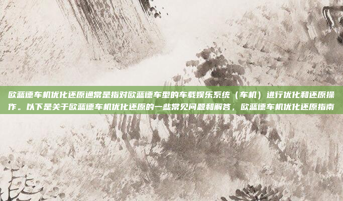 欧蓝德车机优化还原通常是指对欧蓝德车型的车载娱乐系统（车机）进行优化和还原操作。以下是关于欧蓝德车机优化还原的一些常见问题和解答，欧蓝德车机优化还原指南