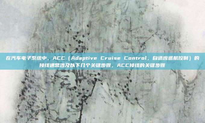 在汽车电子系统中,ACC(Adaptive Cruise Control,自适应巡航控制)的接线通常涉及以下几个关键步骤,ACC接线的关键步骤