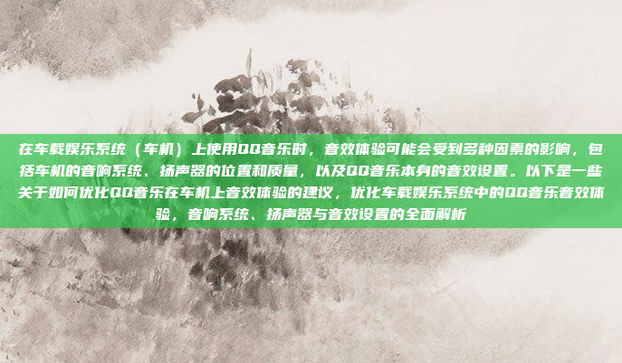 在车载娱乐系统（车机）上使用QQ音乐时，音效体验可能会受到多种因素的影响，包括车机的音响系统、扬声器的位置和质量，以及QQ音乐本身的音效设置。以下是一些关于如何优化QQ音乐在车机上音效体验的建议，优化车载娱乐系统中的QQ音乐音效体验，音响系统、扬声器与音效设置的全面解析