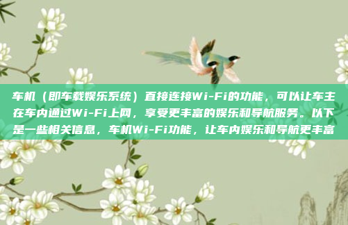 车机（即车载娱乐系统）直接连接Wi-Fi的功能，可以让车主在车内通过Wi-Fi上网，享受更丰富的娱乐和导航服务。以下是一些相关信息，车机Wi-Fi功能，让车内娱乐和导航更丰富