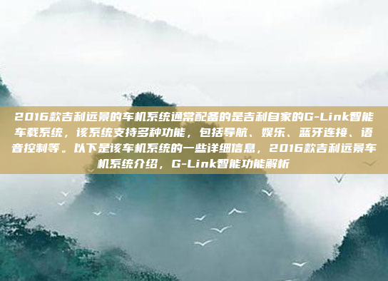 2016款吉利远景的车机系统通常配备的是吉利自家的G-Link智能车载系统，该系统支持多种功能，包括导航、娱乐、蓝牙连接、语音控制等。以下是该车机系统的一些详细信息，2016款吉利远景车机系统介绍，G-Link智能功能解析