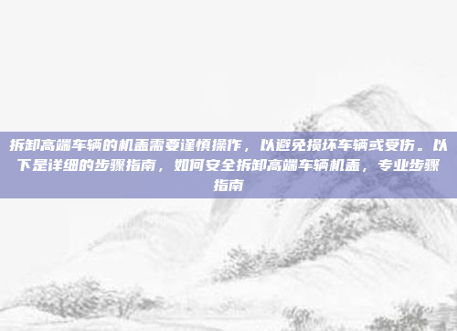 拆卸高端车辆的机盖需要谨慎操作，以避免损坏车辆或受伤。以下是详细的步骤指南，如何安全拆卸高端车辆机盖，专业步骤指南