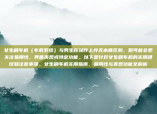 女生刷车机（车载系统）与男生在操作上并无本质区别，但可能会更关注易用性、界面美观或特定功能。以下是针对女生刷车机的实用建议和注意事项，女生刷车机实用指南，易用性与美观功能全解析