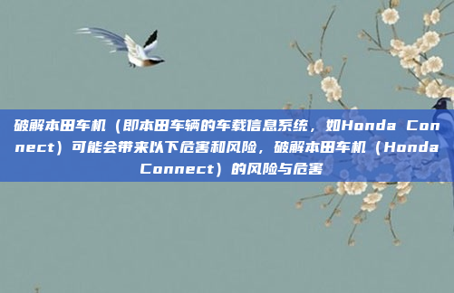 破解本田车机(即本田车辆的车载信息系统,如Honda Connect)可能会带来以下危害和风险,破解本田车机(Honda Connect)的风险与危害