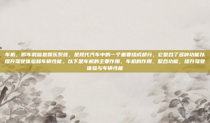 车机，即车载信息娱乐系统，是现代汽车中的一个重要组成部分，它整合了多种功能以提升驾驶体验和车辆性能。以下是车机的主要作用，车机的作用，整合功能，提升驾驶体验与车辆性能