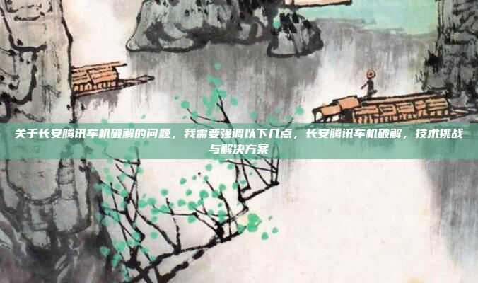 关于长安腾讯车机破解的问题,我需要强调以下几点,长安腾讯车机破解,技术挑战与解决方案