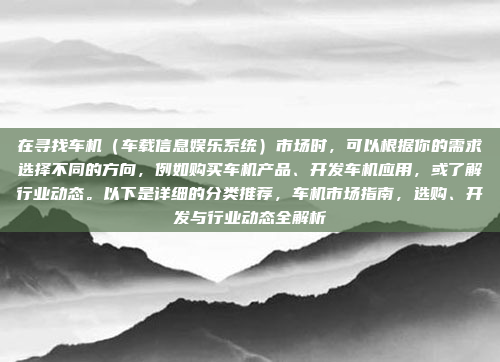 在寻找车机(车载信息娱乐系统)市场时,可以根据你的需求选择不同的方向,例如购买车机产品、开发车机应用,或了解行业动态。以下是详细的分类推荐,车机市场指南,选购、开发与行业动态全解析