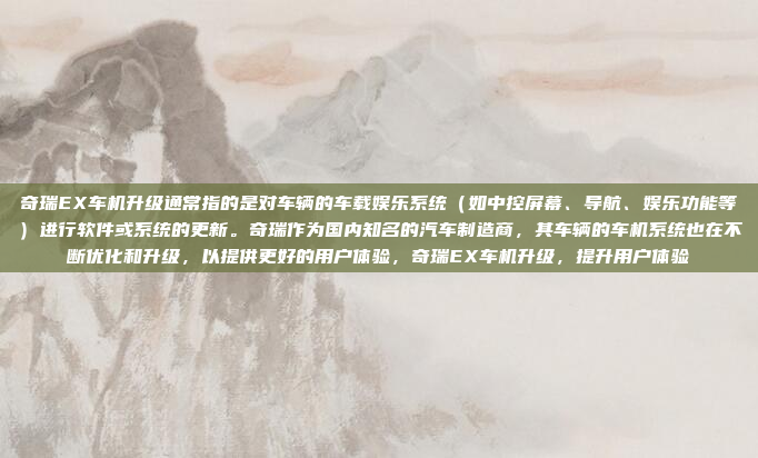 奇瑞EX车机升级通常指的是对车辆的车载娱乐系统（如中控屏幕、导航、娱乐功能等）进行软件或系统的更新。奇瑞作为国内知名的汽车制造商，其车辆的车机系统也在不断优化和升级，以提供更好的用户体验，奇瑞EX车机升级，提升用户体验