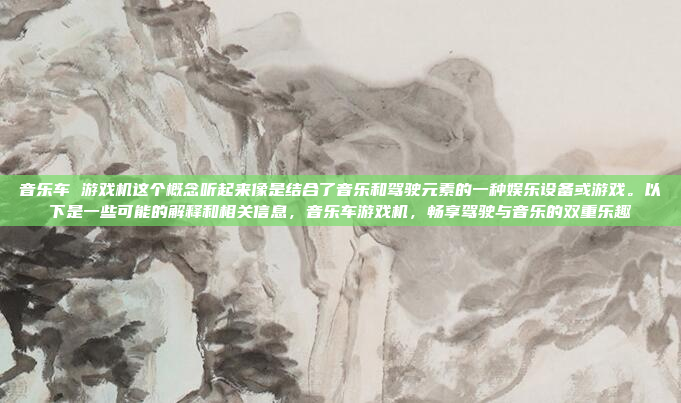 音乐车 游戏机这个概念听起来像是结合了音乐和驾驶元素的一种娱乐设备或游戏。以下是一些可能的解释和相关信息，音乐车游戏机，畅享驾驶与音乐的双重乐趣