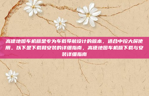 高德地图车机版是专为车载导航设计的版本，适合中控大屏使用。以下是下载和安装的详细指南，高德地图车机版下载与安装详细指南
