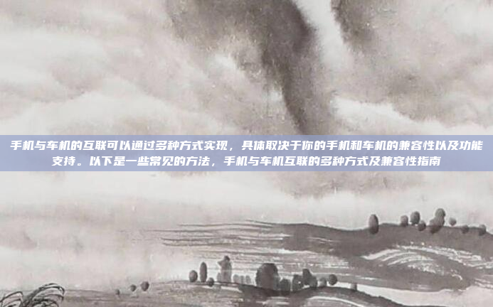 手机与车机的互联可以通过多种方式实现，具体取决于你的手机和车机的兼容性以及功能支持。以下是一些常见的方法，手机与车机互联的多种方式及兼容性指南