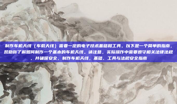 制作车机天线（车载天线）需要一定的电子技术基础和工具。以下是一个简单的指南，帮助你了解如何制作一个基本的车机天线。请注意，实际操作中需要遵守相关法律法规，并确保安全，制作车机天线，基础、工具与法规安全指南