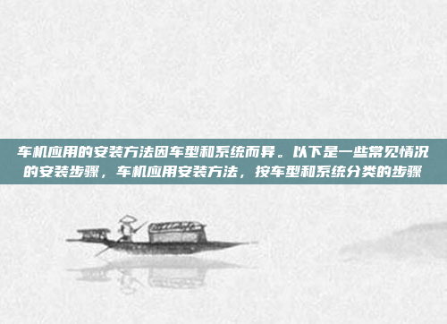 车机应用的安装方法因车型和系统而异。以下是一些常见情况的安装步骤,车机应用安装方法,按车型和系统分类的步骤