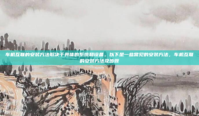 车机互联的安装方法取决于具体的系统和设备。以下是一些常见的安装方法,车机互联的安装方法及步骤