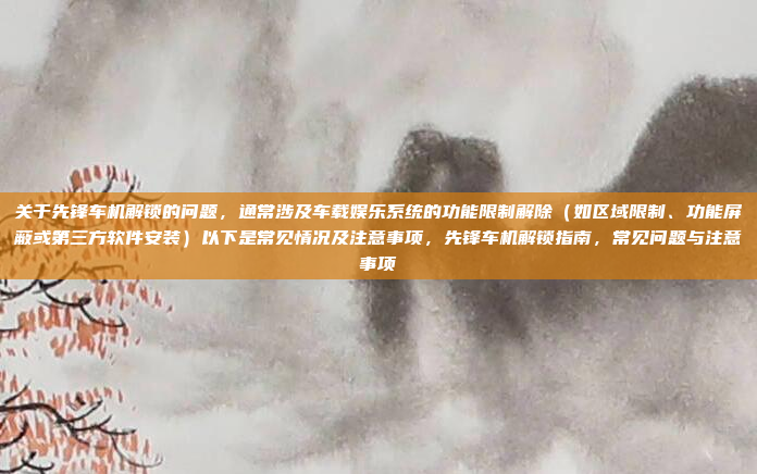 关于先锋车机解锁的问题，通常涉及车载娱乐系统的功能限制解除（如区域限制、功能屏蔽或第三方软件安装）以下是常见情况及注意事项，先锋车机解锁指南，常见问题与注意事项