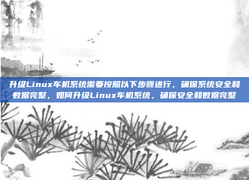 升级Linux车机系统需要按照以下步骤进行,确保系统安全和数据完整,如何升级Linux车机系统,确保安全和数据完整