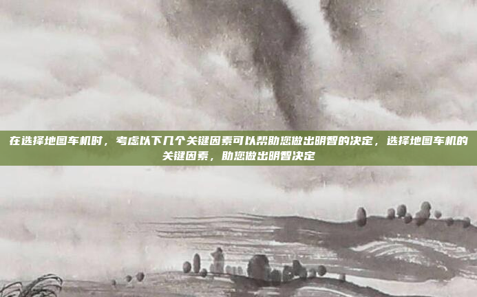 在选择地图车机时，考虑以下几个关键因素可以帮助您做出明智的决定，选择地图车机的关键因素，助您做出明智决定