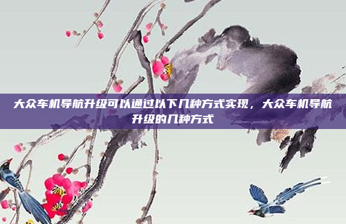 大众车机导航升级可以通过以下几种方式实现,大众车机导航升级的几种方式