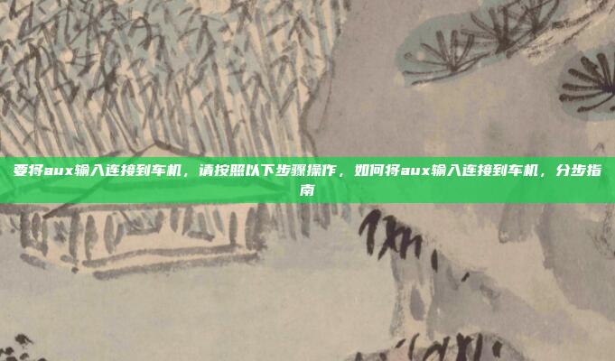 要将aux输入连接到车机,请按照以下步骤操作,如何将aux输入连接到车机,分步指南