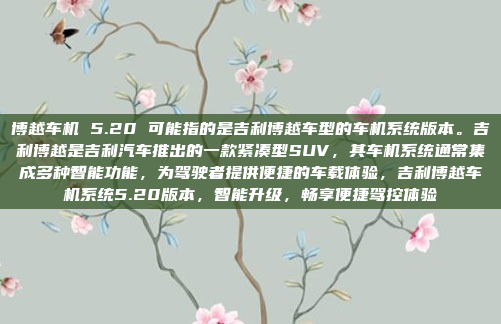 博越车机 5.20 可能指的是吉利博越车型的车机系统版本。吉利博越是吉利汽车推出的一款紧凑型SUV，其车机系统通常集成多种智能功能，为驾驶者提供便捷的车载体验，吉利博越车机系统5.20版本，智能升级，畅享便捷驾控体验