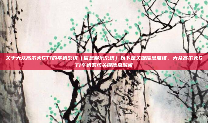 关于大众高尔夫GTI的车机系统（信息娱乐系统）以下是关键信息总结，大众高尔夫GTI车机系统关键信息解析
