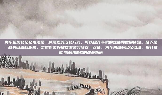 为车机加装记忆电池是一种常见的改装方式，可以提升车机的性能和使用体验。以下是一些关键点和步骤，帮助你更好地理解和实施这一改装，为车机加装记忆电池，提升性能与使用体验的改装指南