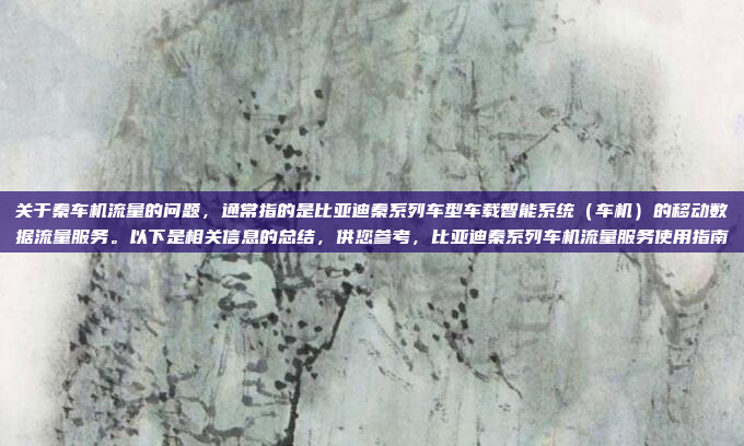 关于秦车机流量的问题,通常指的是比亚迪秦系列车型车载智能系统(车机)的移动数据流量服务。以下是相关信息的总结,供您参考,比亚迪秦系列车机流量服务使用指南