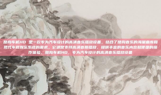 酷狗车机HD 是一款专为汽车设计的高清音乐播放设备，结合了酷狗音乐的海量曲库和现代车载娱乐系统的需求。它通常支持高清音质播放，提供丰富的音乐内容和便捷的操作体验，酷狗车机HD，专为汽车设计的高清音乐播放设备