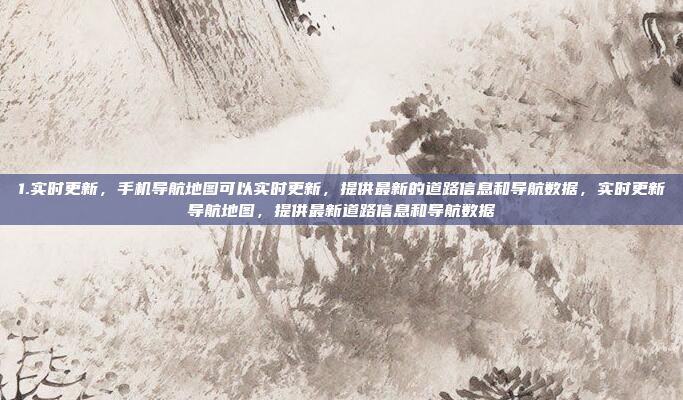 1.实时更新，手机导航地图可以实时更新，提供最新的道路信息和导航数据，实时更新导航地图，提供最新道路信息和导航数据