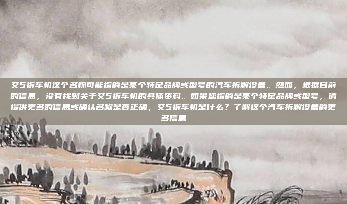 艾5拆车机这个名称可能指的是某个特定品牌或型号的汽车拆解设备。然而，根据目前的信息，没有找到关于艾5拆车机的具体资料。如果您指的是某个特定品牌或型号，请提供更多的信息或确认名称是否正确，艾5拆车机是什么？了解这个汽车拆解设备的更多信息