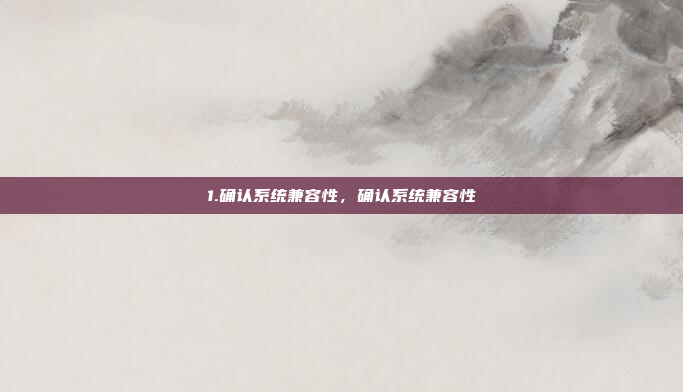 1.确认系统兼容性，确认系统兼容性