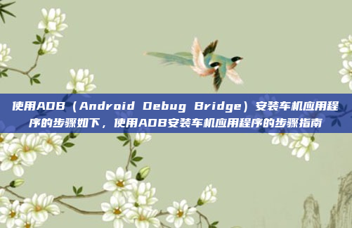 使用ADB（Android Debug Bridge）安装车机应用程序的步骤如下，使用ADB安装车机应用程序的步骤指南