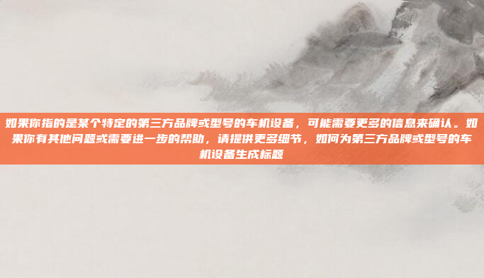 如果你指的是某个特定的第三方品牌或型号的车机设备，可能需要更多的信息来确认。如果你有其他问题或需要进一步的帮助，请提供更多细节，如何为第三方品牌或型号的车机设备生成标题