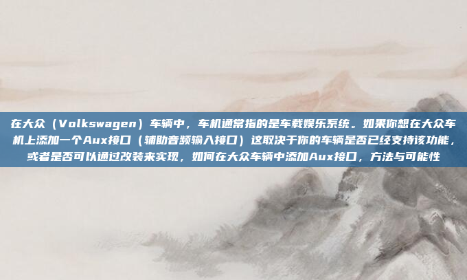 在大众（Volkswagen）车辆中，车机通常指的是车载娱乐系统。如果你想在大众车机上添加一个Aux接口（辅助音频输入接口）这取决于你的车辆是否已经支持该功能，或者是否可以通过改装来实现，如何在大众车辆中添加Aux接口，方法与可能性