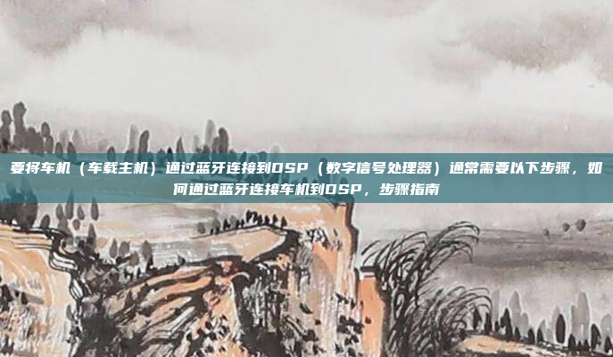 要将车机（车载主机）通过蓝牙连接到DSP（数字信号处理器）通常需要以下步骤，如何通过蓝牙连接车机到DSP，步骤指南