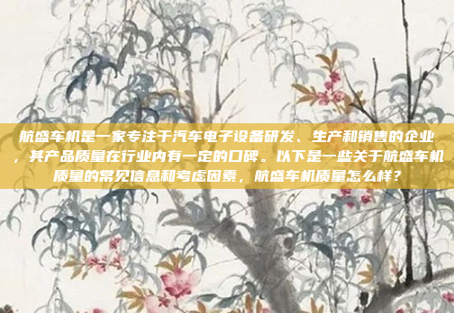 航盛车机是一家专注于汽车电子设备研发、生产和销售的企业，其产品质量在行业内有一定的口碑。以下是一些关于航盛车机质量的常见信息和考虑因素，航盛车机质量怎么样？