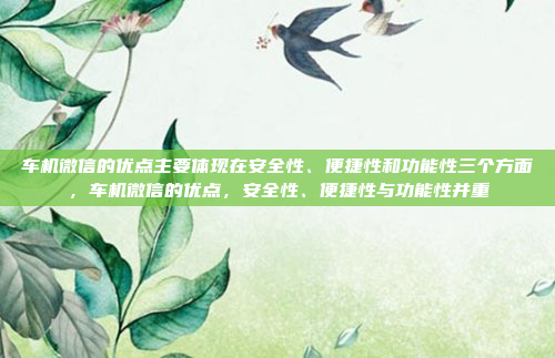 车机微信的优点主要体现在安全性、便捷性和功能性三个方面，车机微信的优点，安全性、便捷性与功能性并重